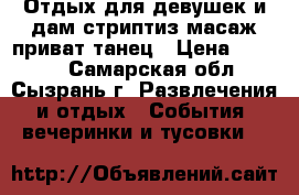 Отдых для девушек и дам,стриптиз масаж,приват танец › Цена ­ 1 500 - Самарская обл., Сызрань г. Развлечения и отдых » События, вечеринки и тусовки   
